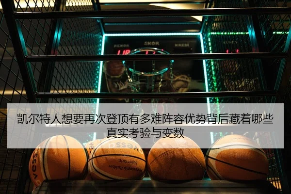 凯尔特人想要再次登顶有多难阵容优势背后藏着哪些真实考验与变数