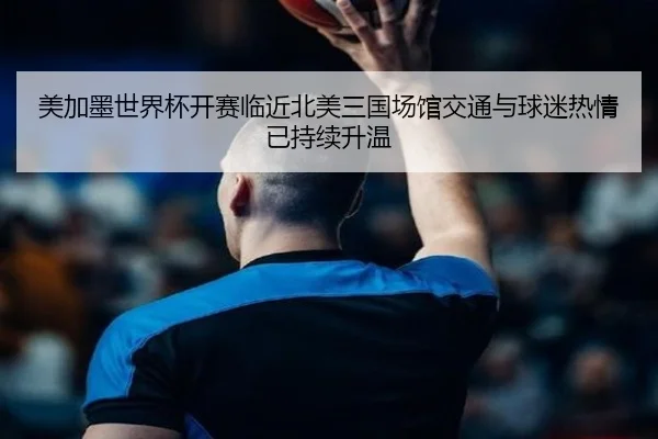 美加墨世界杯开赛临近北美三国场馆交通与球迷热情已持续升温